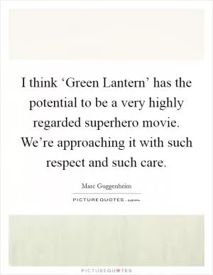 I think ‘Green Lantern’ has the potential to be a very highly regarded superhero movie. We’re approaching it with such respect and such care Picture Quote #1