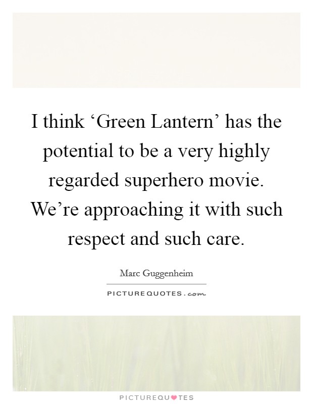 I think ‘Green Lantern' has the potential to be a very highly regarded superhero movie. We're approaching it with such respect and such care. Picture Quote #1