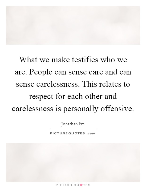What we make testifies who we are. People can sense care and can sense carelessness. This relates to respect for each other and carelessness is personally offensive. Picture Quote #1