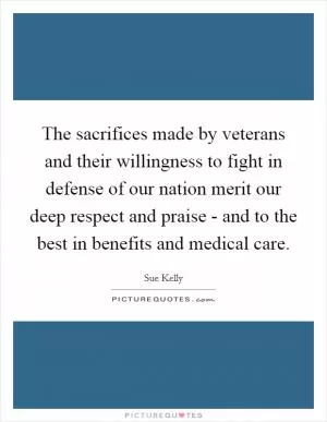 The sacrifices made by veterans and their willingness to fight in defense of our nation merit our deep respect and praise - and to the best in benefits and medical care Picture Quote #1