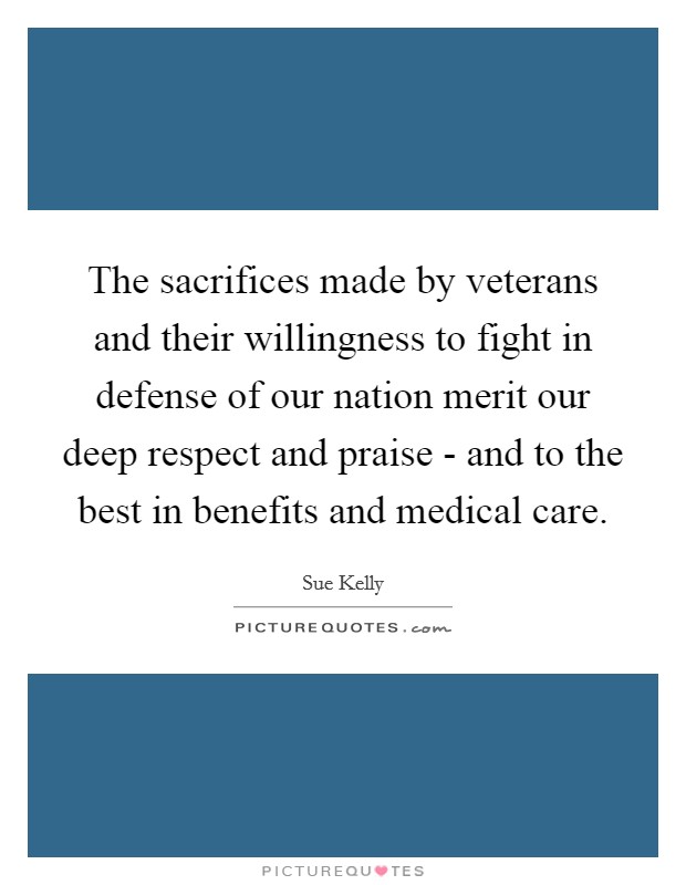 The sacrifices made by veterans and their willingness to fight in defense of our nation merit our deep respect and praise - and to the best in benefits and medical care. Picture Quote #1