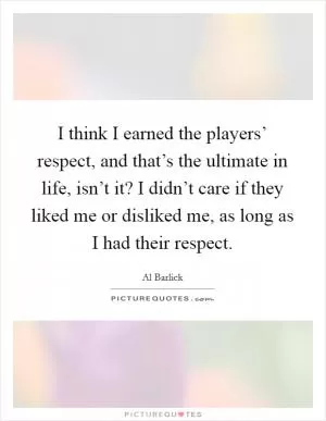 I think I earned the players’ respect, and that’s the ultimate in life, isn’t it? I didn’t care if they liked me or disliked me, as long as I had their respect Picture Quote #1