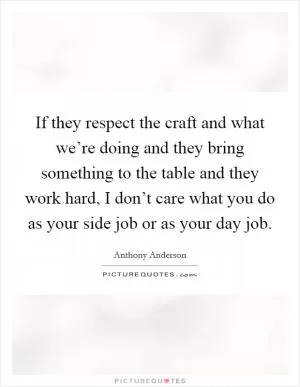 If they respect the craft and what we’re doing and they bring something to the table and they work hard, I don’t care what you do as your side job or as your day job Picture Quote #1