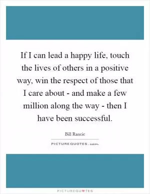 If I can lead a happy life, touch the lives of others in a positive way, win the respect of those that I care about - and make a few million along the way - then I have been successful Picture Quote #1
