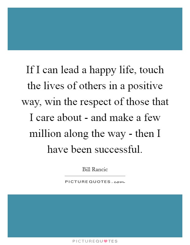 If I can lead a happy life, touch the lives of others in a positive way, win the respect of those that I care about - and make a few million along the way - then I have been successful. Picture Quote #1