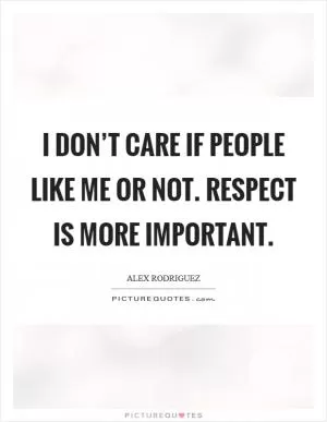 I don’t care if people like me or not. Respect is more important Picture Quote #1