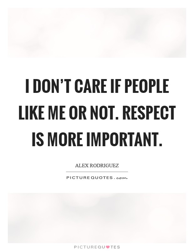 I don't care if people like me or not. Respect is more important. Picture Quote #1