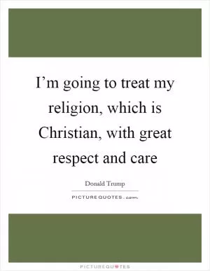 I’m going to treat my religion, which is Christian, with great respect and care Picture Quote #1