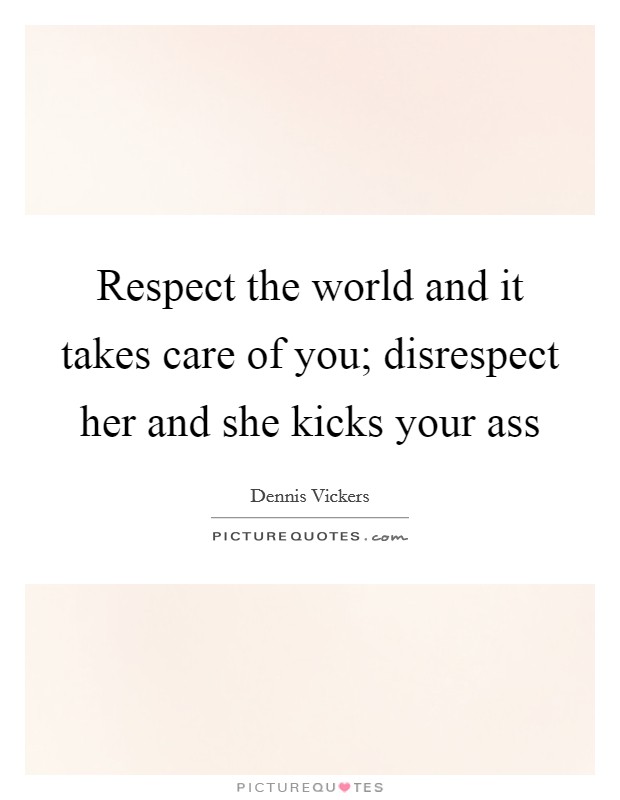 Respect the world and it takes care of you; disrespect her and she kicks your ass Picture Quote #1