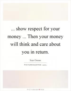 ... show respect for your money ... Then your money will think and care about you in return Picture Quote #1