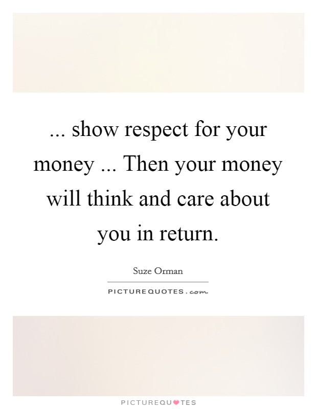 ... show respect for your money ... Then your money will think and care about you in return. Picture Quote #1