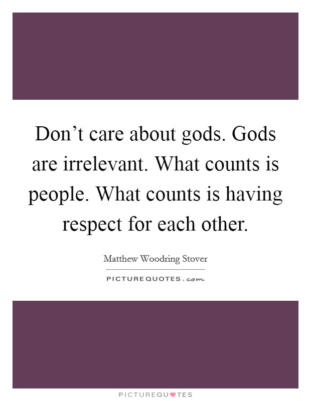 Don't care about gods. Gods are irrelevant. What counts is people. What counts is having respect for each other. Picture Quote #1