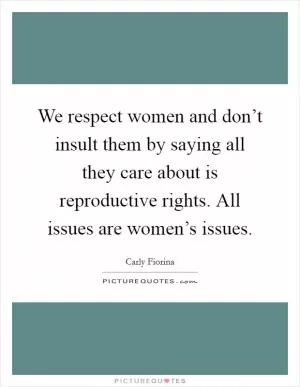 We respect women and don’t insult them by saying all they care about is reproductive rights. All issues are women’s issues Picture Quote #1