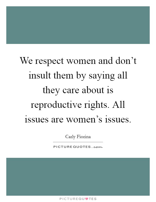 We respect women and don't insult them by saying all they care about is reproductive rights. All issues are women's issues. Picture Quote #1