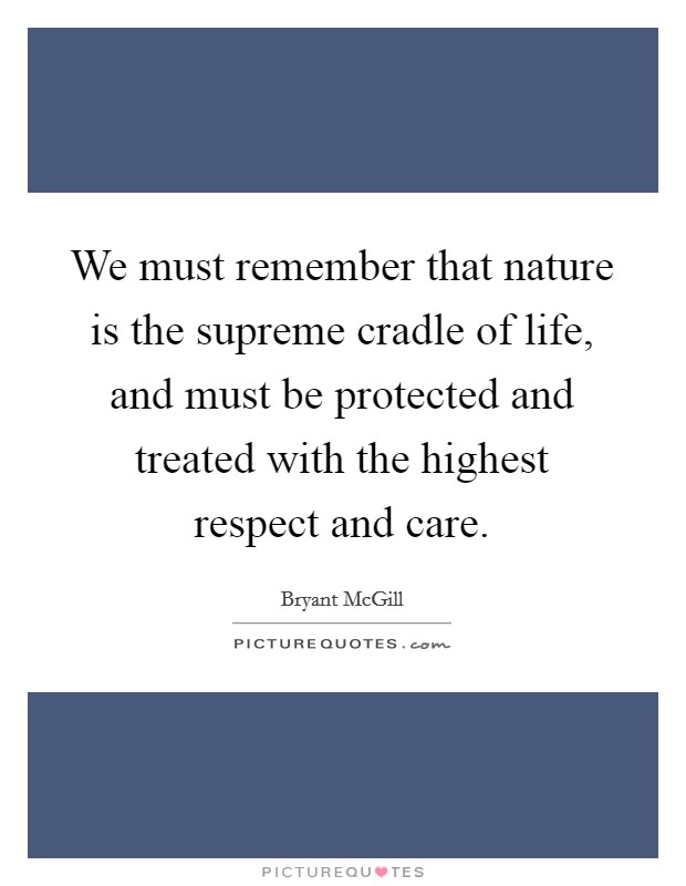 We must remember that nature is the supreme cradle of life, and must be protected and treated with the highest respect and care. Picture Quote #1