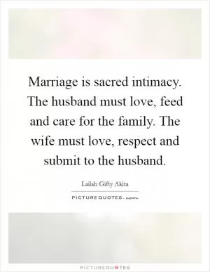 Marriage is sacred intimacy. The husband must love, feed and care for the family. The wife must love, respect and submit to the husband Picture Quote #1