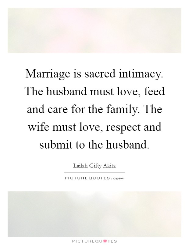 Marriage is sacred intimacy. The husband must love, feed and care for the family. The wife must love, respect and submit to the husband. Picture Quote #1