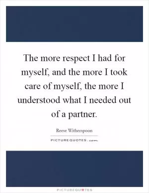 The more respect I had for myself, and the more I took care of myself, the more I understood what I needed out of a partner Picture Quote #1