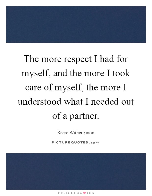 The more respect I had for myself, and the more I took care of myself, the more I understood what I needed out of a partner. Picture Quote #1