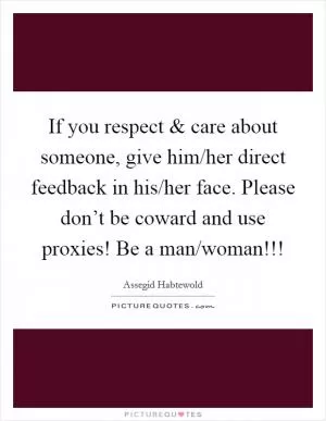 If you respect and care about someone, give him/her direct feedback in his/her face. Please don’t be coward and use proxies! Be a man/woman!!! Picture Quote #1