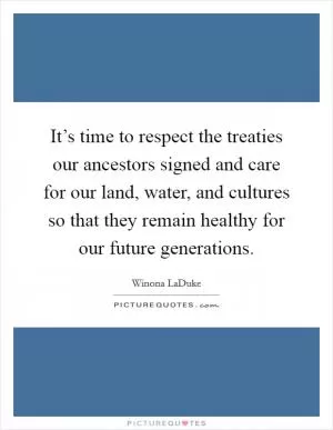 It’s time to respect the treaties our ancestors signed and care for our land, water, and cultures so that they remain healthy for our future generations Picture Quote #1