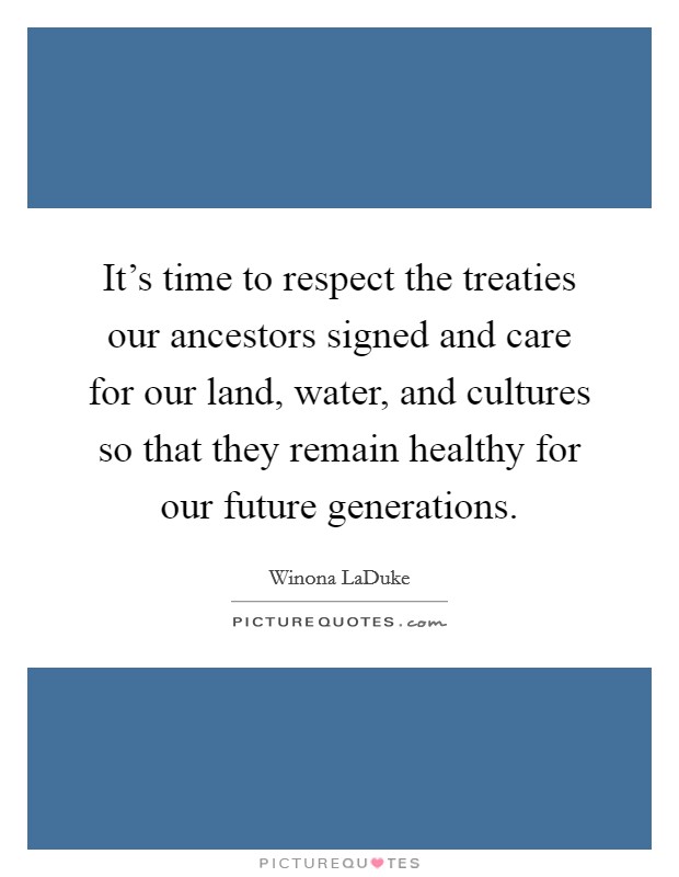 It's time to respect the treaties our ancestors signed and care for our land, water, and cultures so that they remain healthy for our future generations. Picture Quote #1