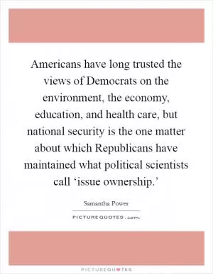 Americans have long trusted the views of Democrats on the environment, the economy, education, and health care, but national security is the one matter about which Republicans have maintained what political scientists call ‘issue ownership.’ Picture Quote #1