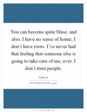You can become quite blase, and also, I have no sense of home; I don’t have roots. I’ve never had that feeling that someone else is going to take care of me, ever. I don’t trust people Picture Quote #1