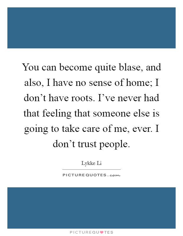 You can become quite blase, and also, I have no sense of home; I don't have roots. I've never had that feeling that someone else is going to take care of me, ever. I don't trust people. Picture Quote #1