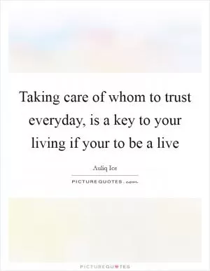 Taking care of whom to trust everyday, is a key to your living if your to be a live Picture Quote #1