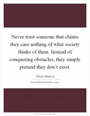 Never trust someone that claims they care nothing of what society thinks of them. Instead of conquering obstacles, they simply pretend they don’t exist Picture Quote #1