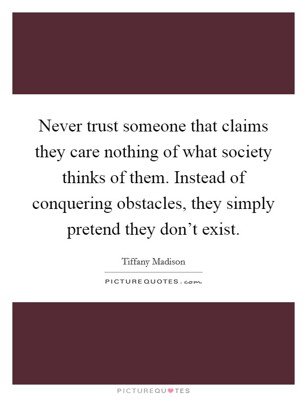 Never trust someone that claims they care nothing of what society thinks of them. Instead of conquering obstacles, they simply pretend they don't exist. Picture Quote #1