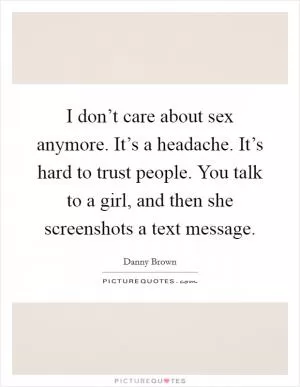 I don’t care about sex anymore. It’s a headache. It’s hard to trust people. You talk to a girl, and then she screenshots a text message Picture Quote #1