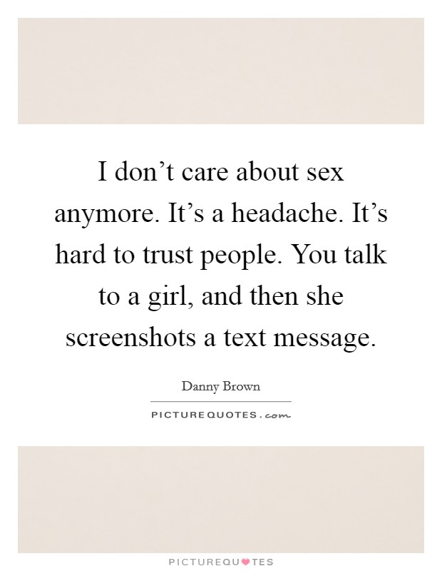 I don't care about sex anymore. It's a headache. It's hard to trust people. You talk to a girl, and then she screenshots a text message. Picture Quote #1
