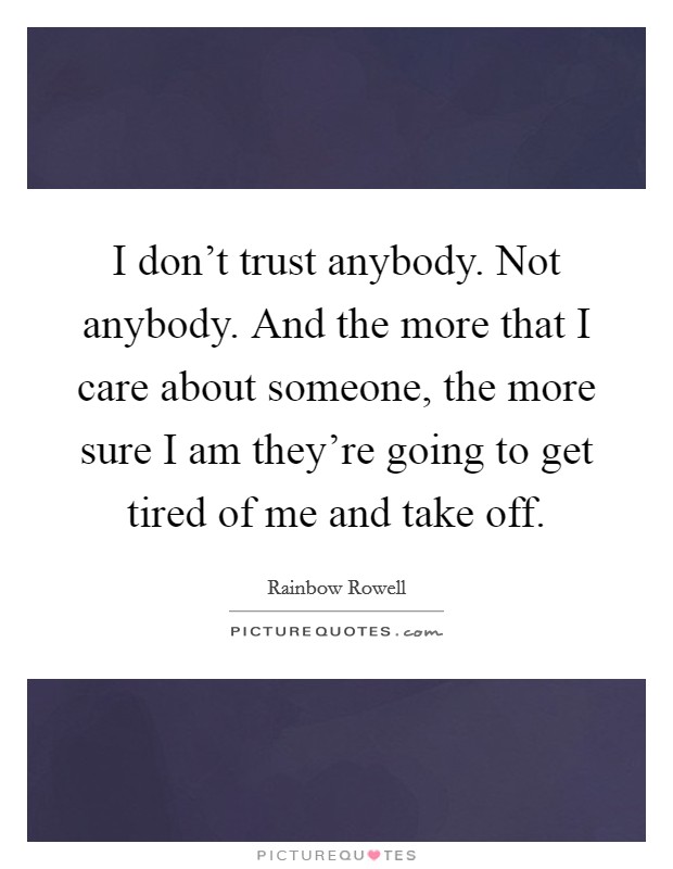 I don't trust anybody. Not anybody. And the more that I care about someone, the more sure I am they're going to get tired of me and take off. Picture Quote #1