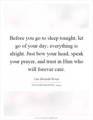 Before you go to sleep tonight, let go of your day; everything is alright. Just bow your head, speak your prayer, and trust in Him who will forever care Picture Quote #1
