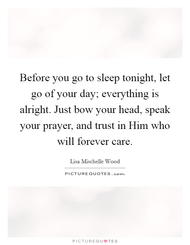 Before you go to sleep tonight, let go of your day; everything is alright. Just bow your head, speak your prayer, and trust in Him who will forever care. Picture Quote #1