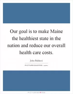 Our goal is to make Maine the healthiest state in the nation and reduce our overall health care costs Picture Quote #1