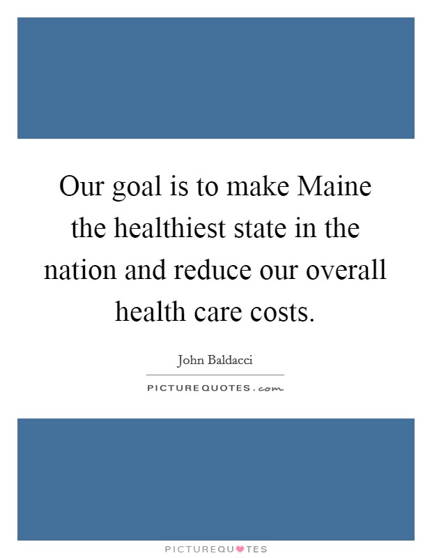 Our goal is to make Maine the healthiest state in the nation and reduce our overall health care costs. Picture Quote #1