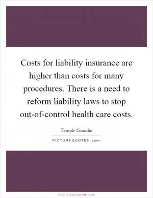 Costs for liability insurance are higher than costs for many procedures. There is a need to reform liability laws to stop out-of-control health care costs Picture Quote #1