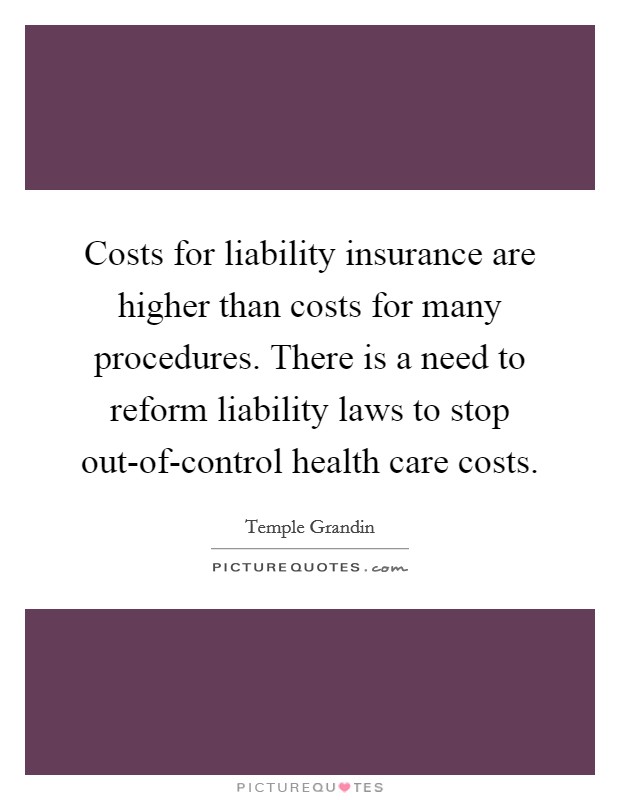 Costs for liability insurance are higher than costs for many procedures. There is a need to reform liability laws to stop out-of-control health care costs. Picture Quote #1