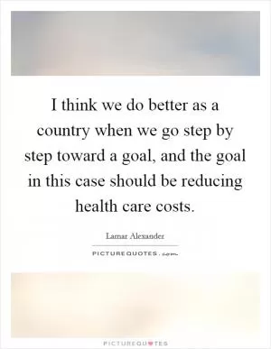I think we do better as a country when we go step by step toward a goal, and the goal in this case should be reducing health care costs Picture Quote #1