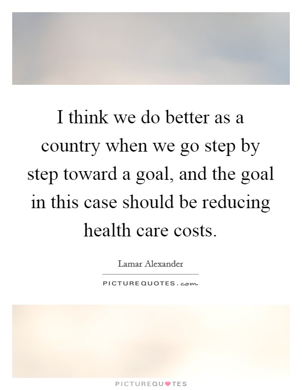 I think we do better as a country when we go step by step toward a goal, and the goal in this case should be reducing health care costs. Picture Quote #1