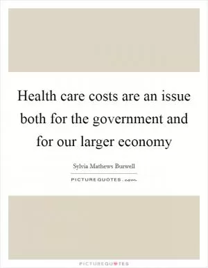 Health care costs are an issue both for the government and for our larger economy Picture Quote #1