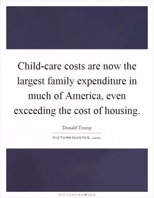Child-care costs are now the largest family expenditure in much of America, even exceeding the cost of housing Picture Quote #1