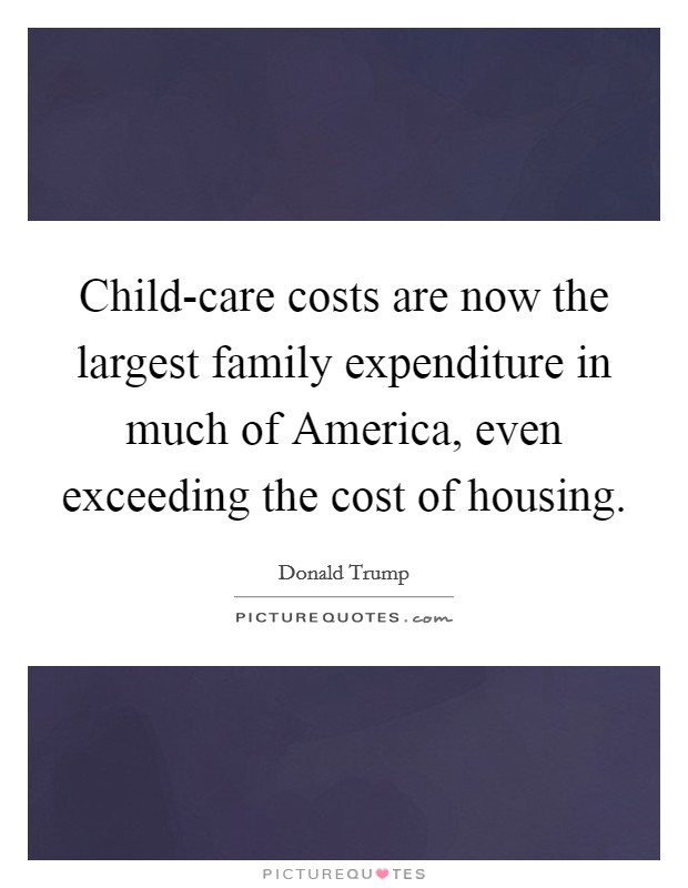 Child-care costs are now the largest family expenditure in much of America, even exceeding the cost of housing. Picture Quote #1