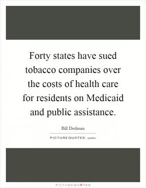 Forty states have sued tobacco companies over the costs of health care for residents on Medicaid and public assistance Picture Quote #1