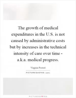 The growth of medical expenditures in the U.S. is not caused by administrative costs but by increases in the technical intensity of care over time - a.k.a. medical progress Picture Quote #1