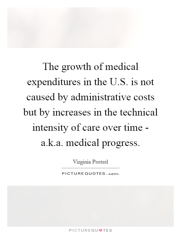 The growth of medical expenditures in the U.S. is not caused by administrative costs but by increases in the technical intensity of care over time - a.k.a. medical progress. Picture Quote #1