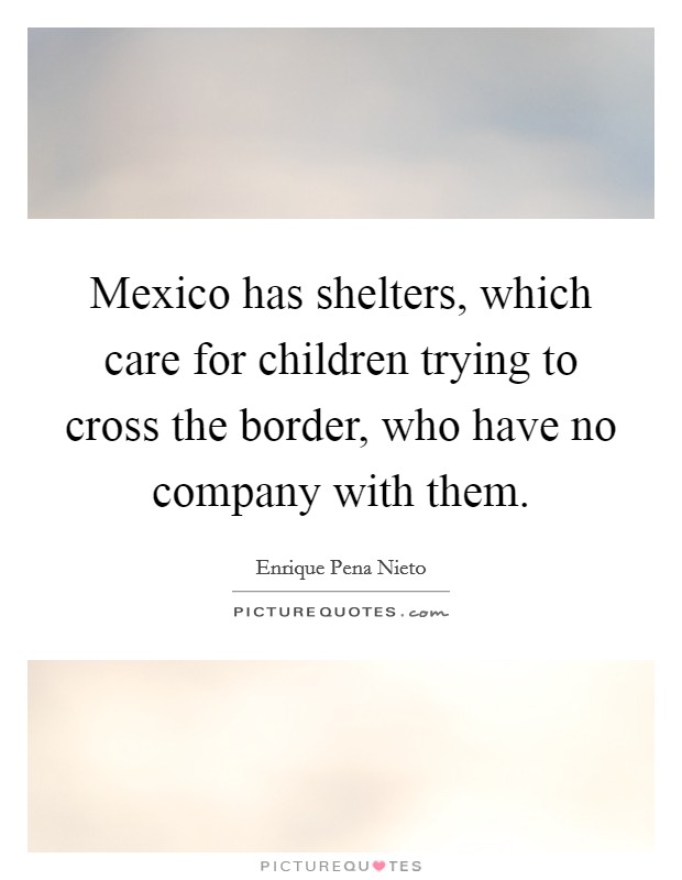 Mexico has shelters, which care for children trying to cross the border, who have no company with them. Picture Quote #1
